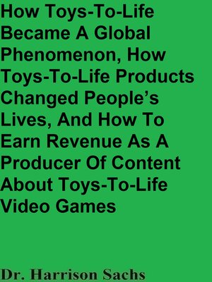 cover image of How Toys-To-Life Became a Global Phenomenon, How Toys-To-Life Products Changed People's Lives, and How to Earn Revenue As a Producer of Content About Toys-To-Life Video Games